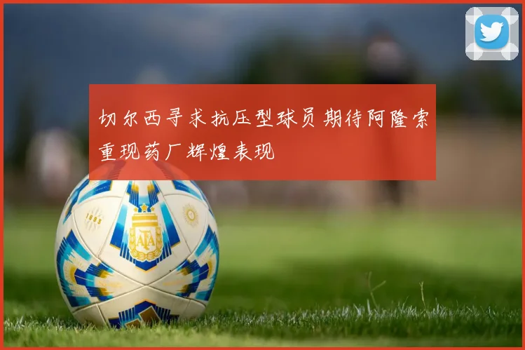 切尔西寻求抗压型球员期待阿隆索重现药厂辉煌表现