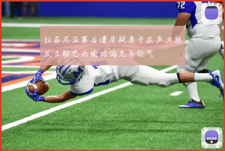 拉菲尼亚赛后遭质疑妻子发声力挺反击盼巴西输的偏见与俗气
