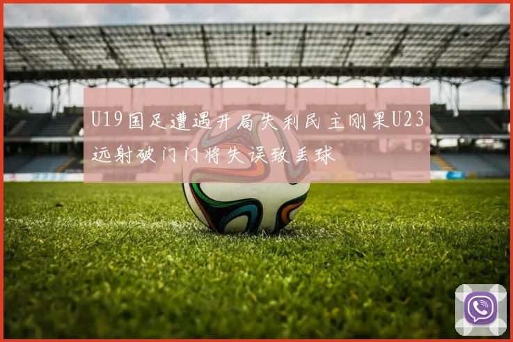 U19国足遭遇开局失利民主刚果U23远射破门门将失误致丢球