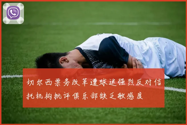 切尔西票务改革遭球迷强烈反对信托机构批评俱乐部缺乏敏感度