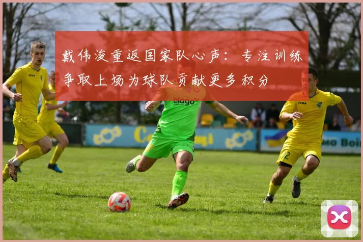 戴伟浚重返国家队心声：专注训练争取上场为球队贡献更多积分