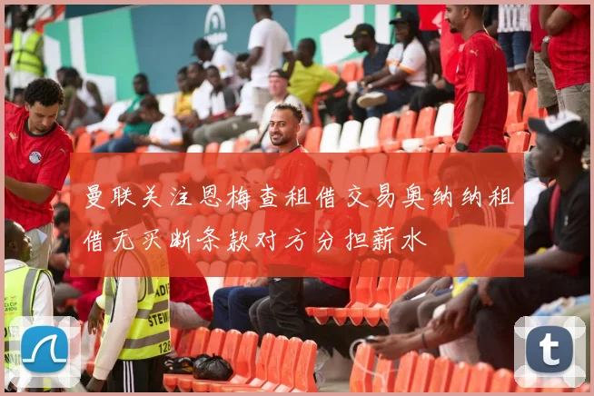 曼联关注恩梅查租借交易奥纳纳租借无买断条款对方分担薪水