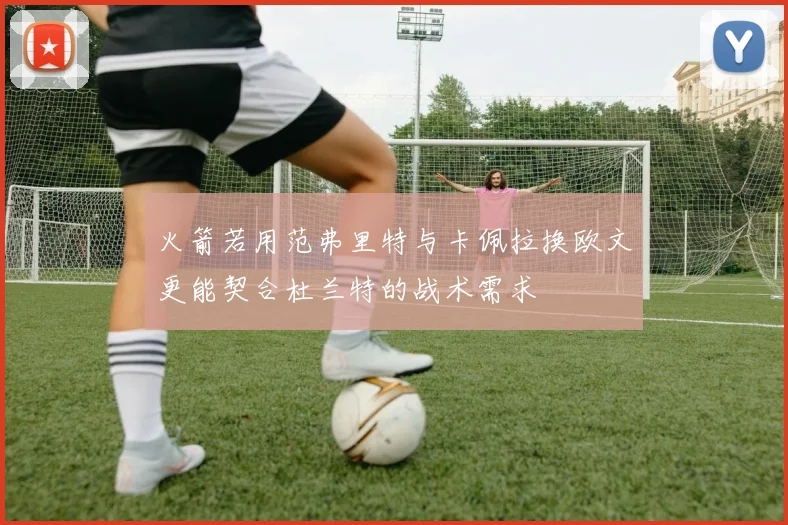 火箭若用范弗里特与卡佩拉换欧文更能契合杜兰特的战术需求