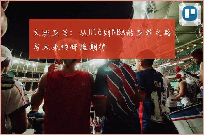 文班亚马：从U16到NBA的亚军之路与未来的辉煌期待