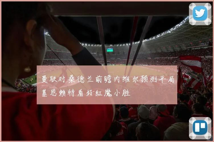 曼联对桑德兰前瞻内维尔预测平局基恩赖特看好红魔小胜
