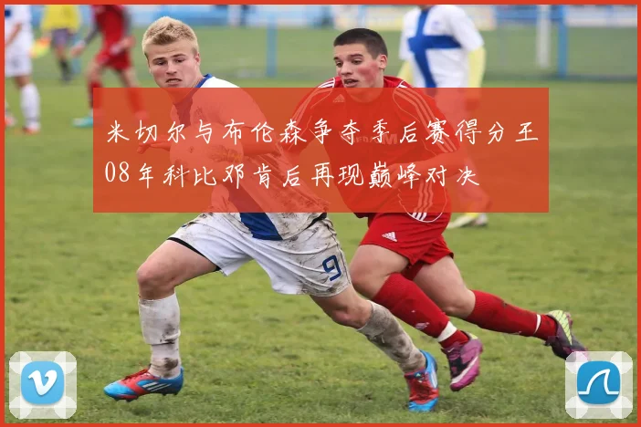 米切尔与布伦森争夺季后赛得分王08年科比邓肯后再现巅峰对决