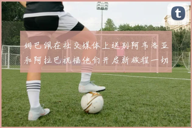 姆巴佩在社交媒体上送别阿韦洛亚和阿拉巴祝福他们开启新旅程一切顺利