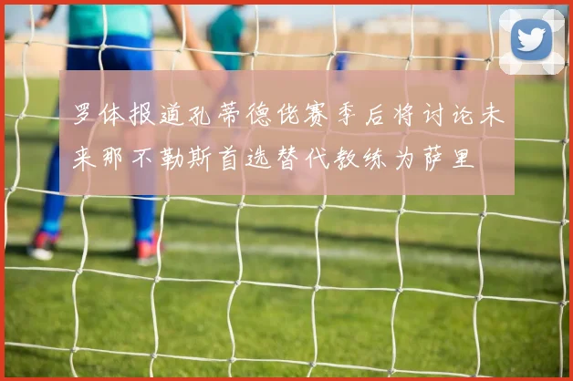 罗体报道孔蒂德佬赛季后将讨论未来那不勒斯首选替代教练为萨里