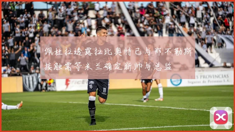 佩杜拉透露拉比奥特已与那不勒斯接触需等米兰确定新帅与总监