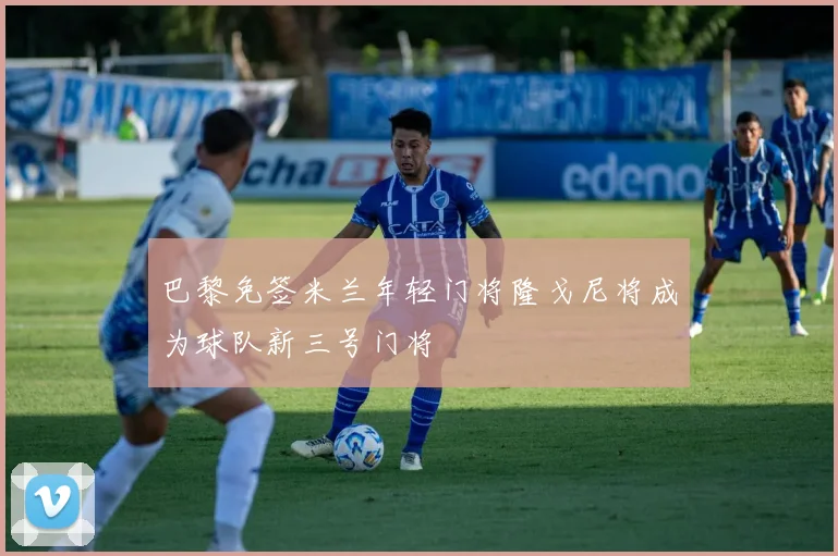 巴黎免签米兰年轻门将隆戈尼将成为球队新三号门将