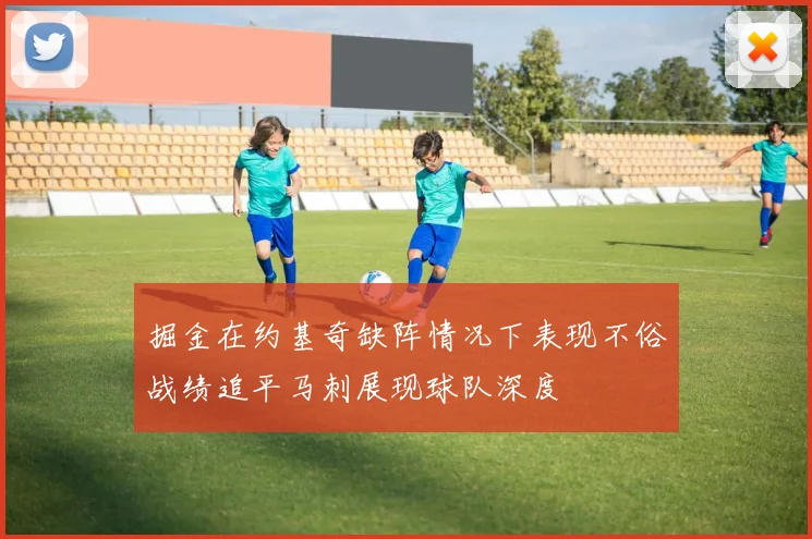 掘金在约基奇缺阵情况下表现不俗战绩追平马刺展现球队深度