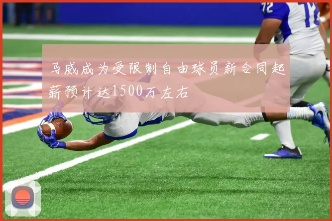 马威成为受限制自由球员新合同起薪预计达1500万左右
