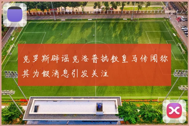 克罗斯辟谣克洛普执教皇马传闻称其为假消息引发关注