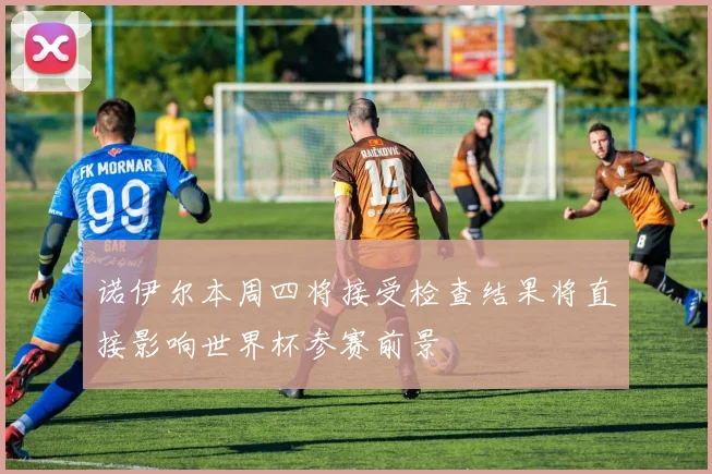 诺伊尔本周四将接受检查结果将直接影响世界杯参赛前景