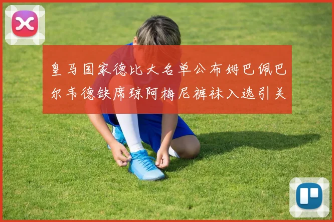 皇马国家德比大名单公布姆巴佩巴尔韦德缺席琼阿梅尼裤袜入选引关注