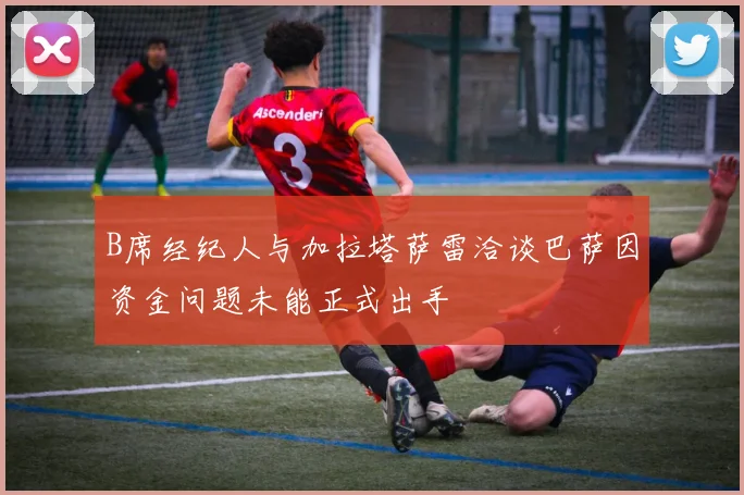 B席经纪人与加拉塔萨雷洽谈巴萨因资金问题未能正式出手