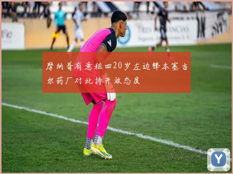 摩纳哥有意租回20岁左边锋本塞吉尔药厂对此持开放态度