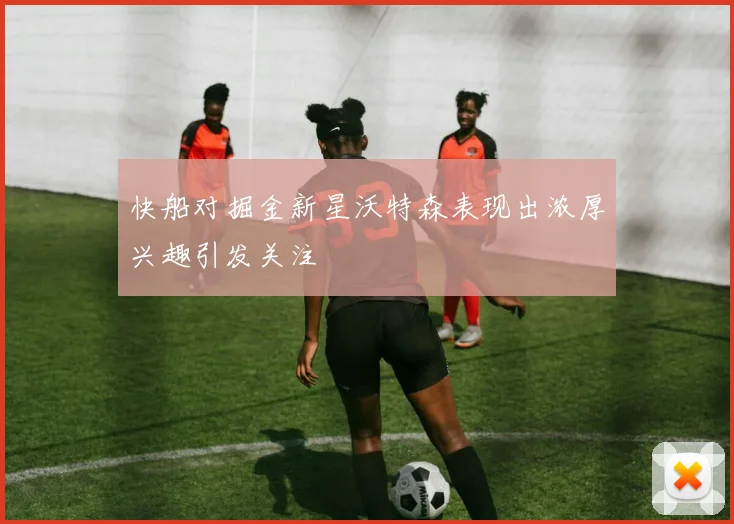 快船对掘金新星沃特森表现出浓厚兴趣引发关注