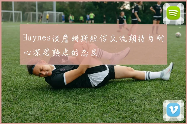 Haynes谈詹姆斯短信交流期待与耐心深思熟虑的态度