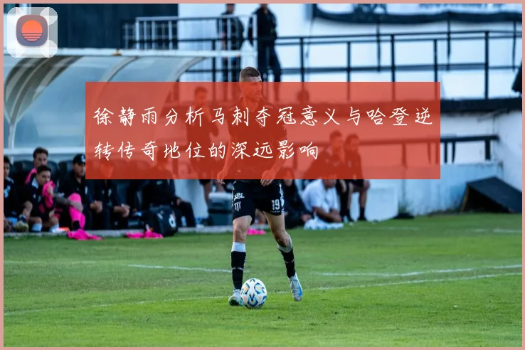 徐静雨分析马刺夺冠意义与哈登逆转传奇地位的深远影响